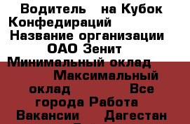 Водитель D на Кубок Конфедираций 2017 FIFA. › Название организации ­ ОАО“Зенит“ › Минимальный оклад ­ 47 900 › Максимальный оклад ­ 79 200 - Все города Работа » Вакансии   . Дагестан респ.,Буйнакск г.